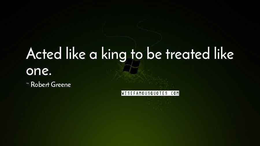 Robert Greene Quotes: Acted like a king to be treated like one.