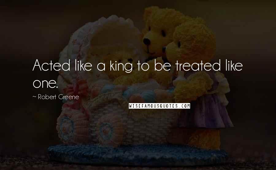 Robert Greene Quotes: Acted like a king to be treated like one.