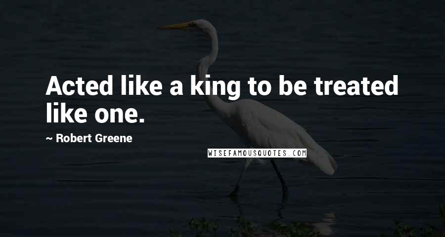 Robert Greene Quotes: Acted like a king to be treated like one.