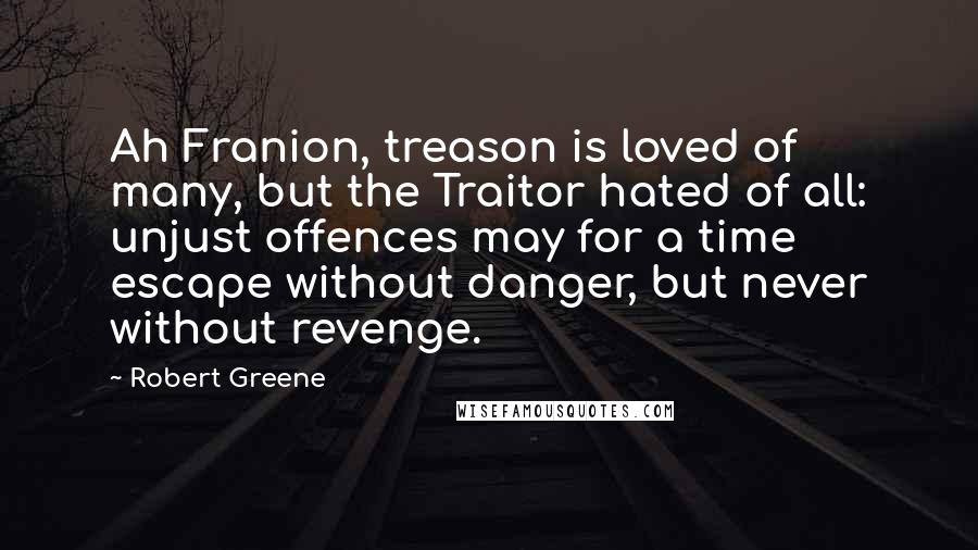 Robert Greene Quotes: Ah Franion, treason is loved of many, but the Traitor hated of all: unjust offences may for a time escape without danger, but never without revenge.