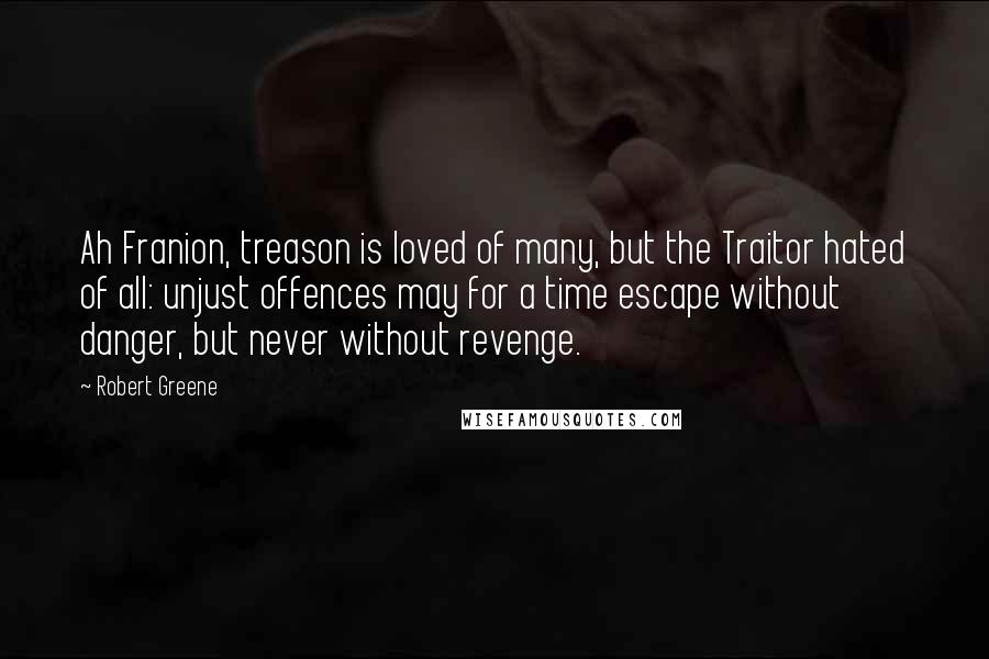 Robert Greene Quotes: Ah Franion, treason is loved of many, but the Traitor hated of all: unjust offences may for a time escape without danger, but never without revenge.