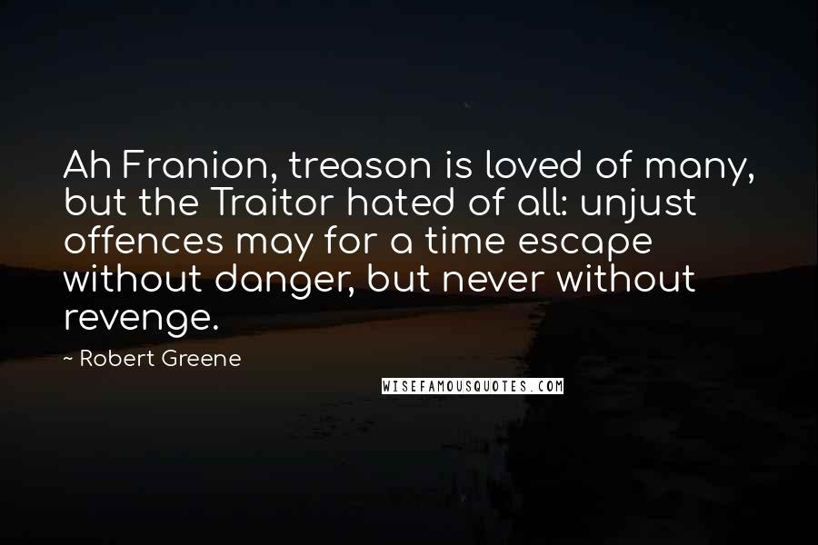 Robert Greene Quotes: Ah Franion, treason is loved of many, but the Traitor hated of all: unjust offences may for a time escape without danger, but never without revenge.