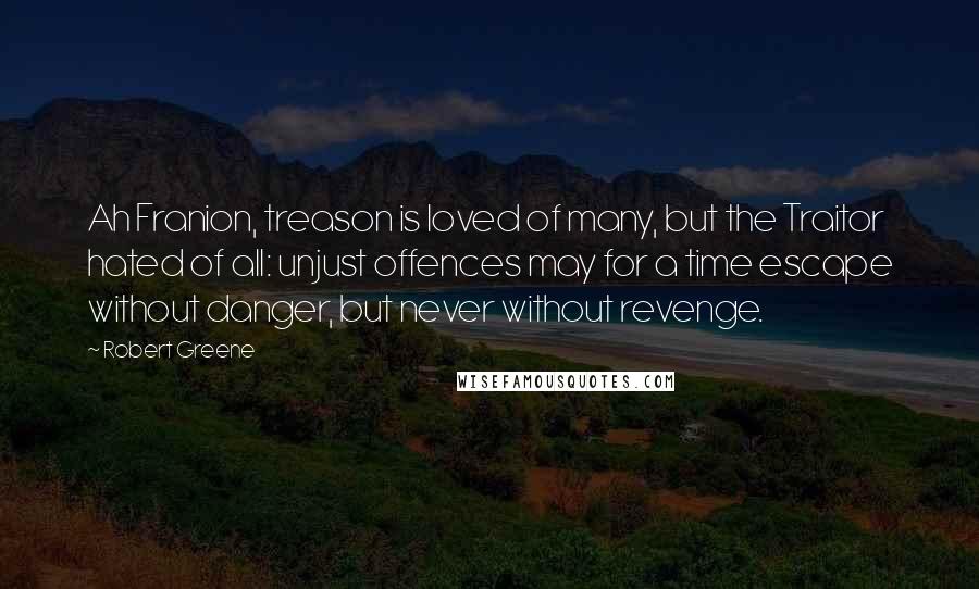 Robert Greene Quotes: Ah Franion, treason is loved of many, but the Traitor hated of all: unjust offences may for a time escape without danger, but never without revenge.