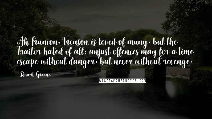 Robert Greene Quotes: Ah Franion, treason is loved of many, but the Traitor hated of all: unjust offences may for a time escape without danger, but never without revenge.