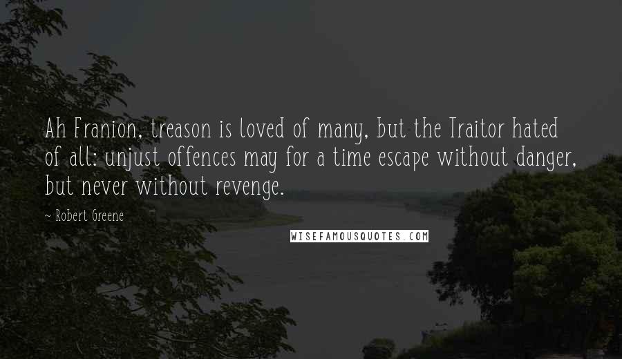 Robert Greene Quotes: Ah Franion, treason is loved of many, but the Traitor hated of all: unjust offences may for a time escape without danger, but never without revenge.