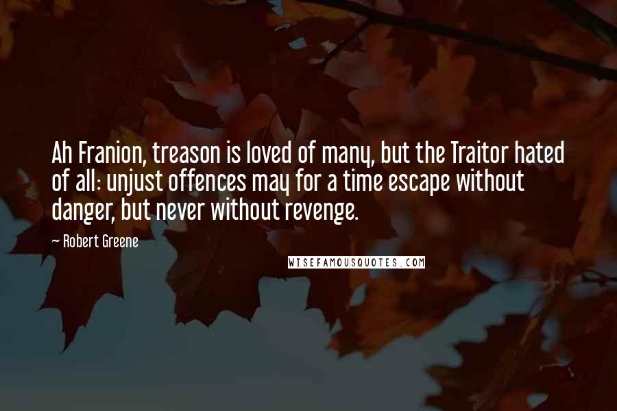 Robert Greene Quotes: Ah Franion, treason is loved of many, but the Traitor hated of all: unjust offences may for a time escape without danger, but never without revenge.