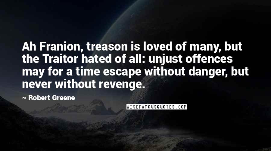 Robert Greene Quotes: Ah Franion, treason is loved of many, but the Traitor hated of all: unjust offences may for a time escape without danger, but never without revenge.