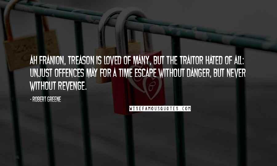 Robert Greene Quotes: Ah Franion, treason is loved of many, but the Traitor hated of all: unjust offences may for a time escape without danger, but never without revenge.