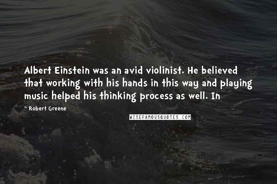 Robert Greene Quotes: Albert Einstein was an avid violinist. He believed that working with his hands in this way and playing music helped his thinking process as well. In