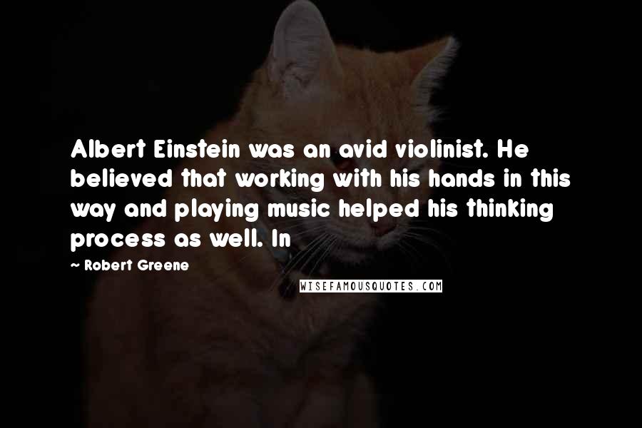 Robert Greene Quotes: Albert Einstein was an avid violinist. He believed that working with his hands in this way and playing music helped his thinking process as well. In