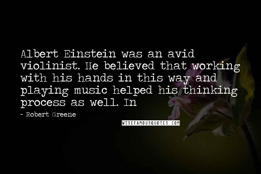 Robert Greene Quotes: Albert Einstein was an avid violinist. He believed that working with his hands in this way and playing music helped his thinking process as well. In
