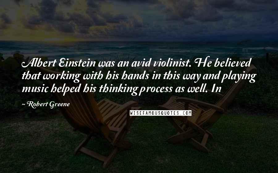 Robert Greene Quotes: Albert Einstein was an avid violinist. He believed that working with his hands in this way and playing music helped his thinking process as well. In