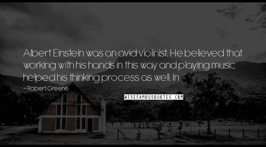 Robert Greene Quotes: Albert Einstein was an avid violinist. He believed that working with his hands in this way and playing music helped his thinking process as well. In