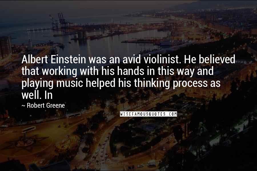 Robert Greene Quotes: Albert Einstein was an avid violinist. He believed that working with his hands in this way and playing music helped his thinking process as well. In