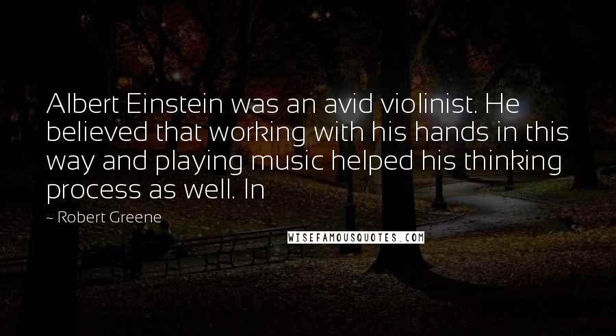 Robert Greene Quotes: Albert Einstein was an avid violinist. He believed that working with his hands in this way and playing music helped his thinking process as well. In