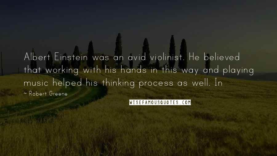 Robert Greene Quotes: Albert Einstein was an avid violinist. He believed that working with his hands in this way and playing music helped his thinking process as well. In