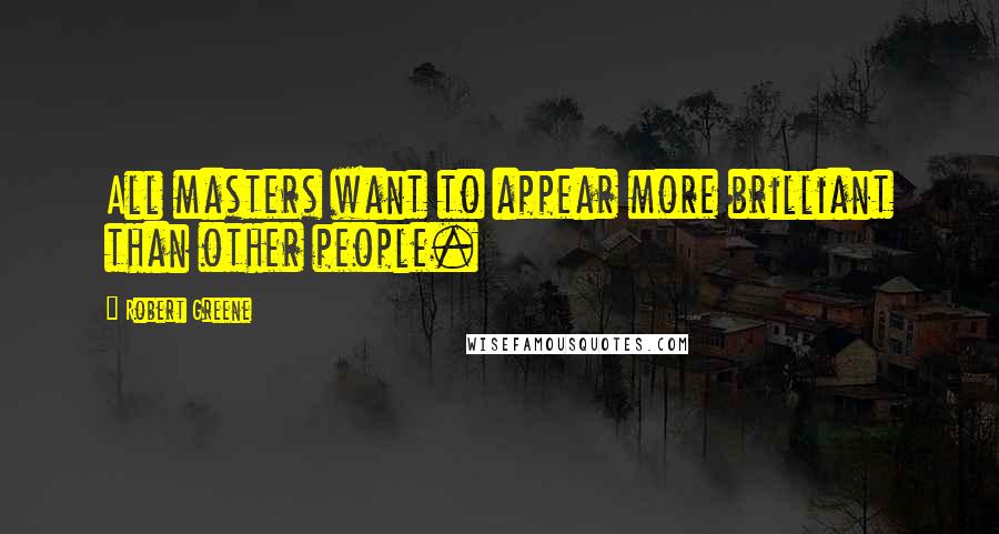 Robert Greene Quotes: All masters want to appear more brilliant than other people.