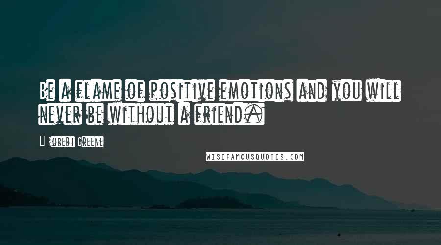 Robert Greene Quotes: Be a flame of positive emotions and you will never be without a friend.