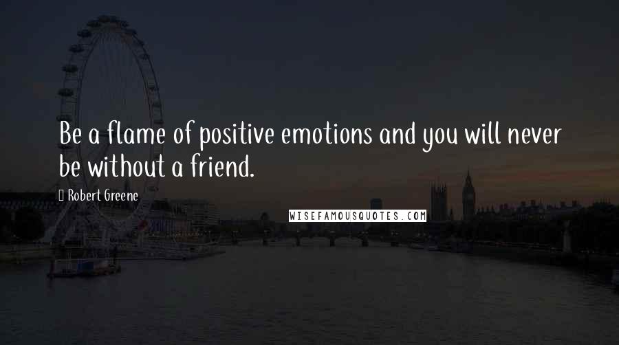 Robert Greene Quotes: Be a flame of positive emotions and you will never be without a friend.