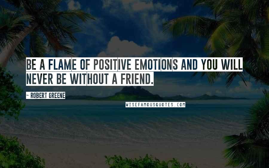 Robert Greene Quotes: Be a flame of positive emotions and you will never be without a friend.