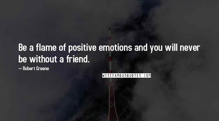 Robert Greene Quotes: Be a flame of positive emotions and you will never be without a friend.
