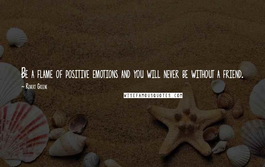 Robert Greene Quotes: Be a flame of positive emotions and you will never be without a friend.