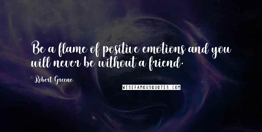 Robert Greene Quotes: Be a flame of positive emotions and you will never be without a friend.