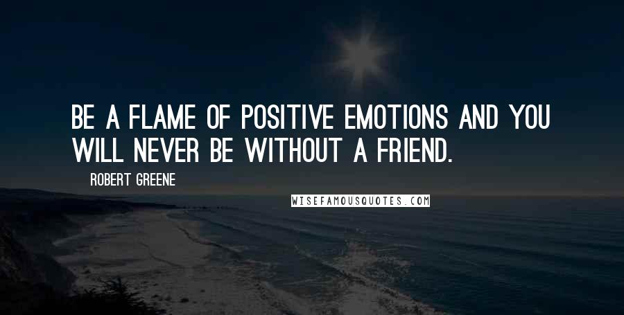 Robert Greene Quotes: Be a flame of positive emotions and you will never be without a friend.