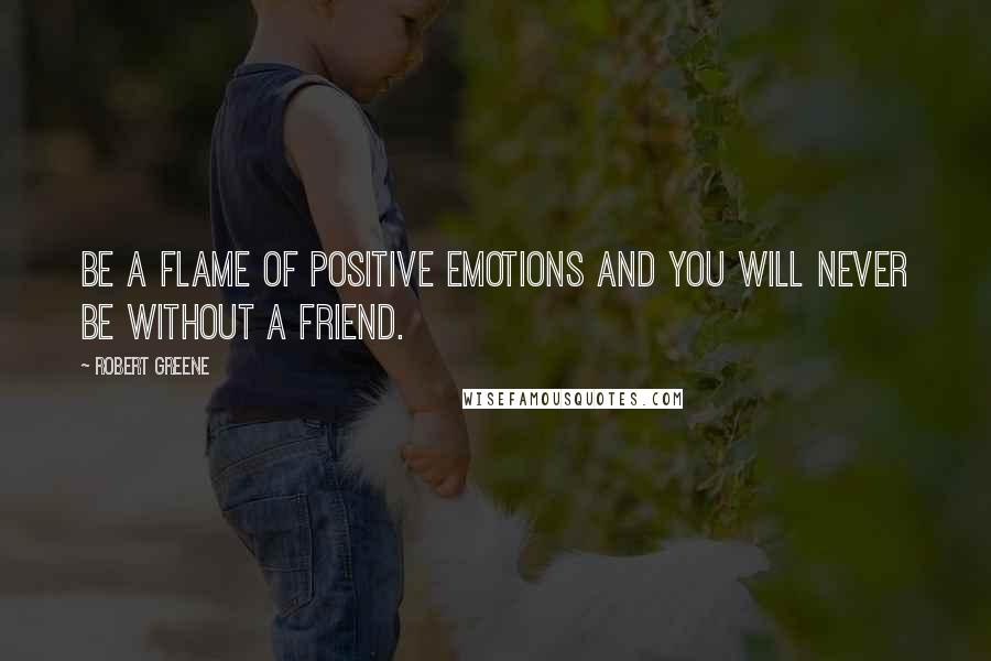 Robert Greene Quotes: Be a flame of positive emotions and you will never be without a friend.