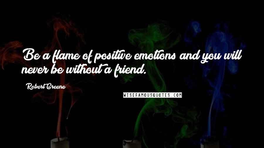 Robert Greene Quotes: Be a flame of positive emotions and you will never be without a friend.