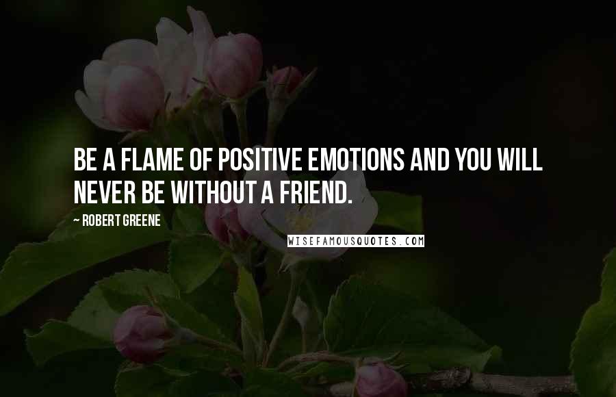 Robert Greene Quotes: Be a flame of positive emotions and you will never be without a friend.