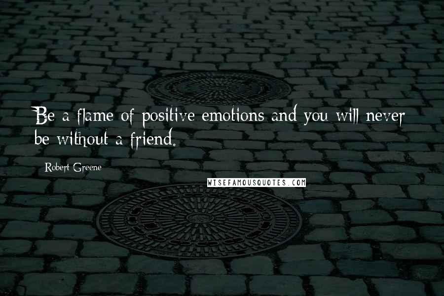 Robert Greene Quotes: Be a flame of positive emotions and you will never be without a friend.