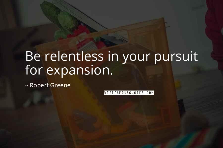 Robert Greene Quotes: Be relentless in your pursuit for expansion.