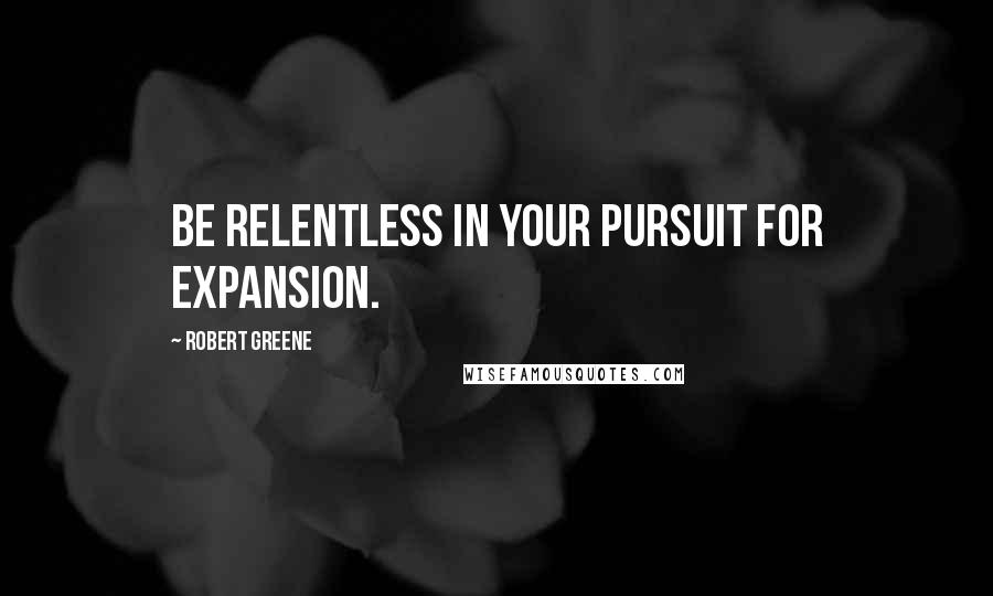 Robert Greene Quotes: Be relentless in your pursuit for expansion.