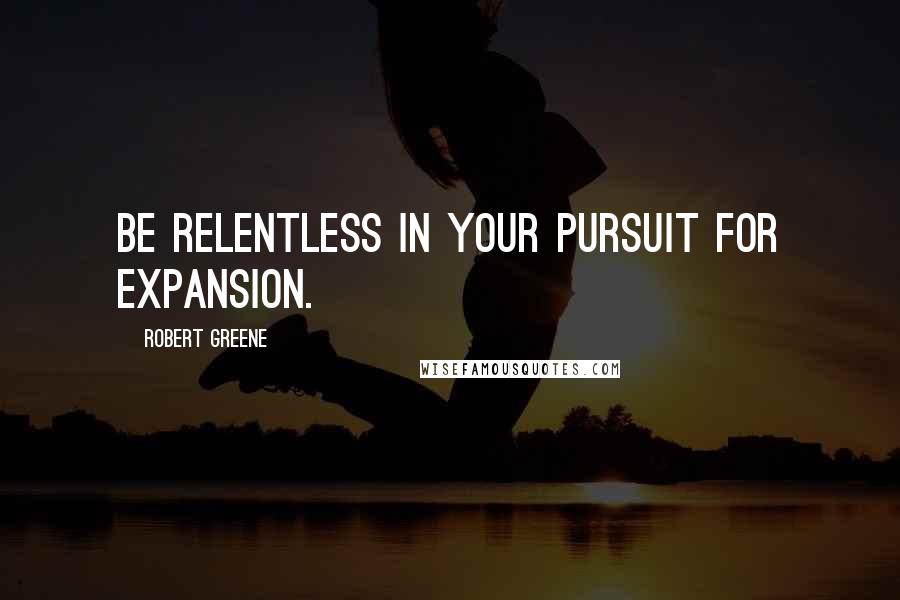 Robert Greene Quotes: Be relentless in your pursuit for expansion.