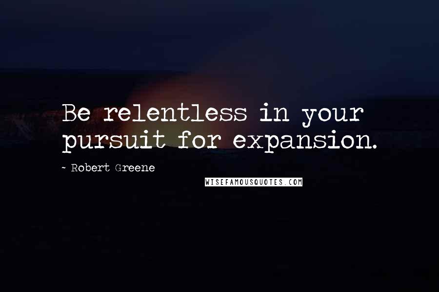 Robert Greene Quotes: Be relentless in your pursuit for expansion.