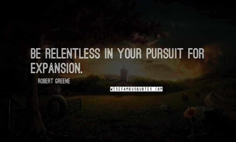 Robert Greene Quotes: Be relentless in your pursuit for expansion.