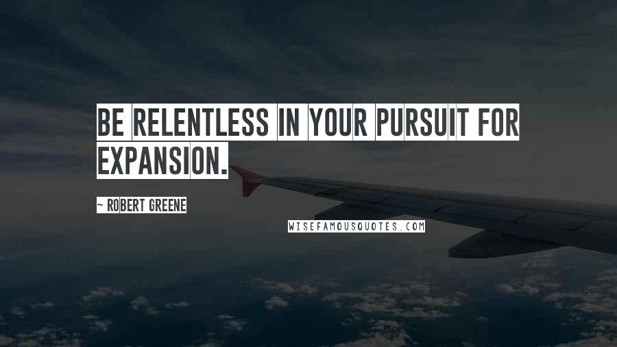 Robert Greene Quotes: Be relentless in your pursuit for expansion.