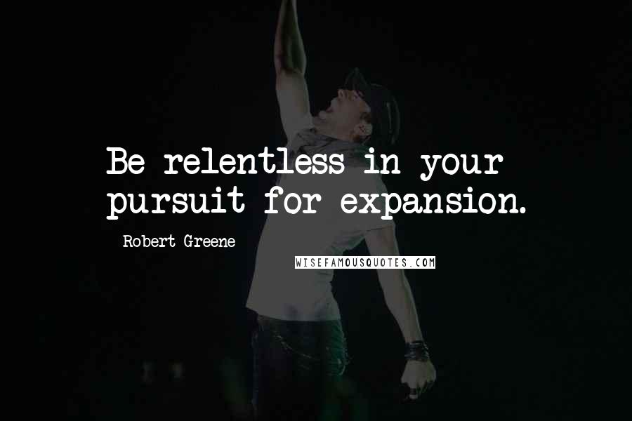 Robert Greene Quotes: Be relentless in your pursuit for expansion.