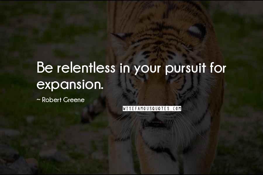 Robert Greene Quotes: Be relentless in your pursuit for expansion.