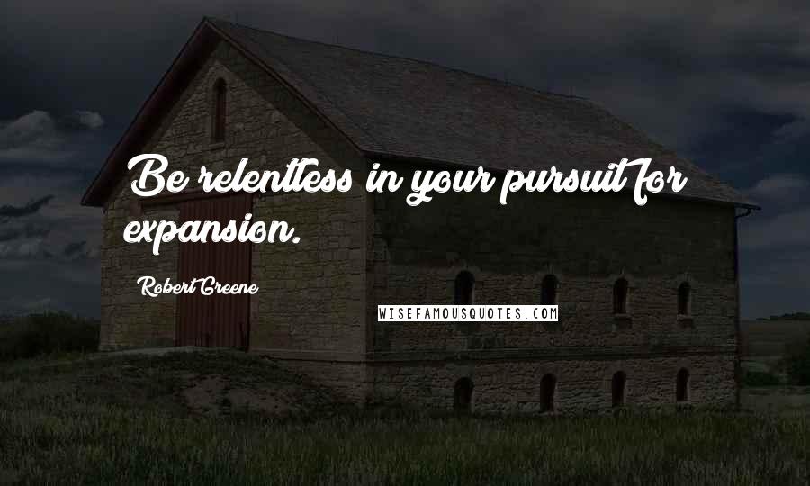 Robert Greene Quotes: Be relentless in your pursuit for expansion.