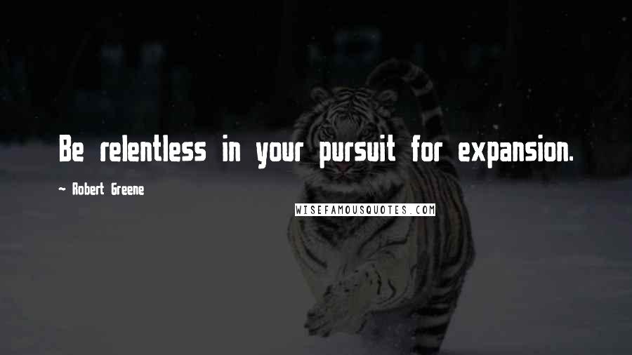 Robert Greene Quotes: Be relentless in your pursuit for expansion.