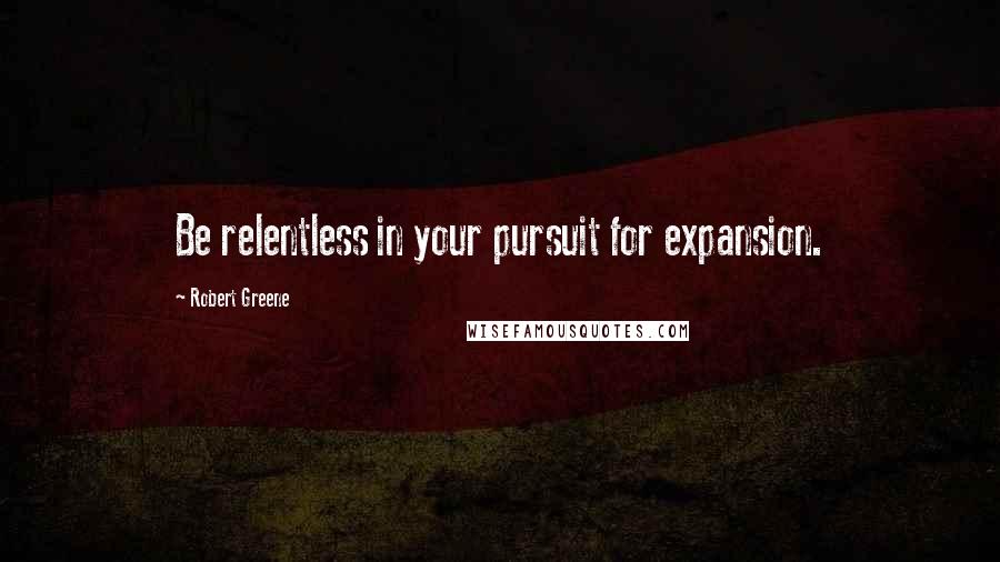 Robert Greene Quotes: Be relentless in your pursuit for expansion.