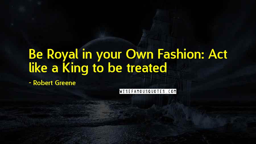 Robert Greene Quotes: Be Royal in your Own Fashion: Act like a King to be treated