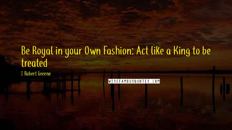 Robert Greene Quotes: Be Royal in your Own Fashion: Act like a King to be treated