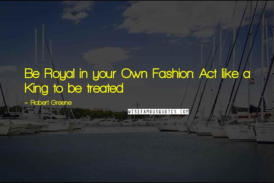 Robert Greene Quotes: Be Royal in your Own Fashion: Act like a King to be treated