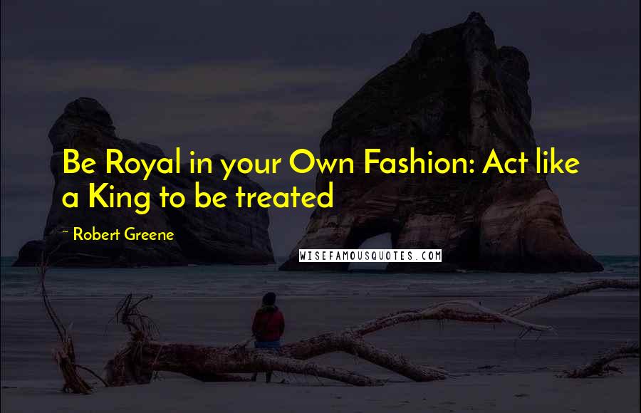 Robert Greene Quotes: Be Royal in your Own Fashion: Act like a King to be treated