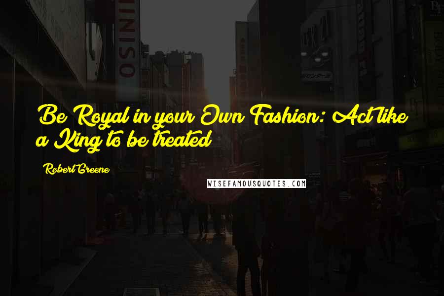 Robert Greene Quotes: Be Royal in your Own Fashion: Act like a King to be treated