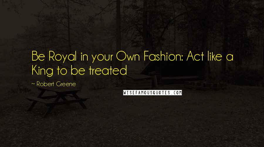 Robert Greene Quotes: Be Royal in your Own Fashion: Act like a King to be treated