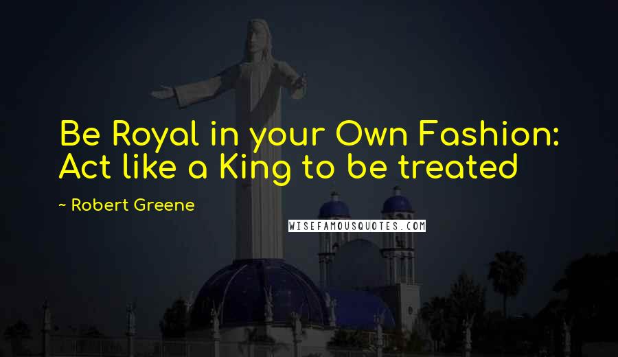 Robert Greene Quotes: Be Royal in your Own Fashion: Act like a King to be treated